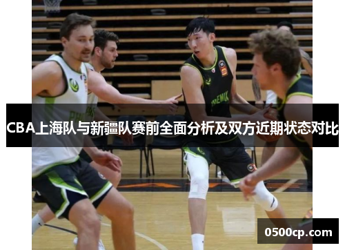CBA上海队与新疆队赛前全面分析及双方近期状态对比