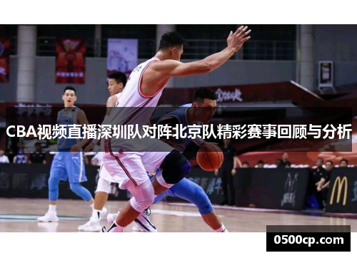 CBA视频直播深圳队对阵北京队精彩赛事回顾与分析