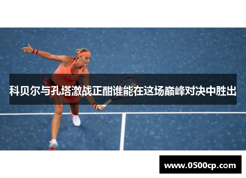 科贝尔与孔塔激战正酣谁能在这场巅峰对决中胜出