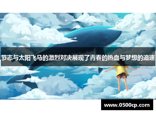 节志与太阳飞马的激烈对决展现了青春的热血与梦想的追逐