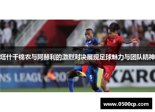 塔什干棉农与阿赫利的激烈对决展现足球魅力与团队精神