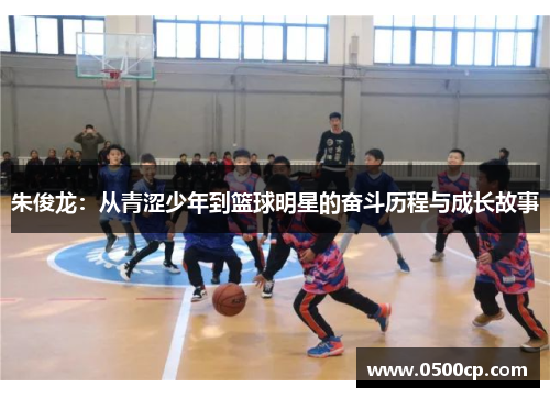 朱俊龙：从青涩少年到篮球明星的奋斗历程与成长故事